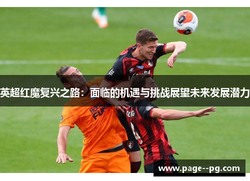 英超红魔复兴之路：面临的机遇与挑战展望未来发展潜力