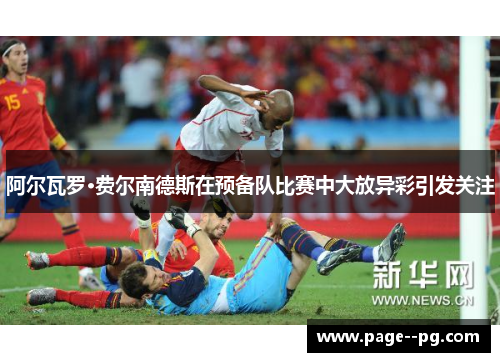 阿尔瓦罗·费尔南德斯在预备队比赛中大放异彩引发关注 阿尔瓦罗·费尔南德斯在预备队比赛中大放异彩引发关注