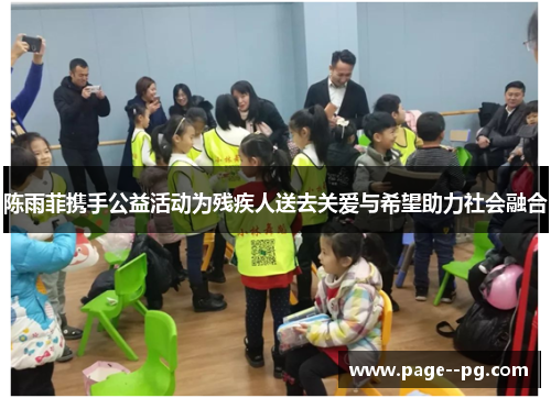 陈雨菲携手公益活动为残疾人送去关爱与希望助力社会融合