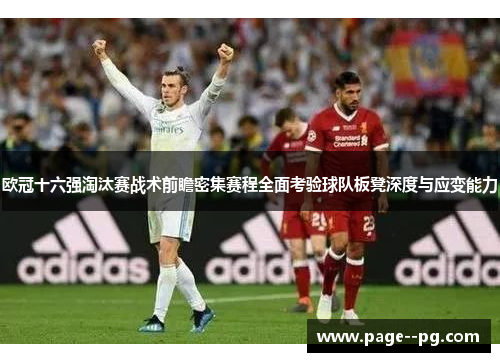 欧冠十六强淘汰赛战术前瞻密集赛程全面考验球队板凳深度与应变能力