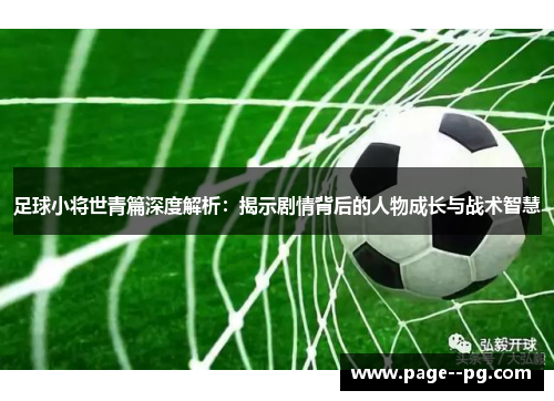 足球小将世青篇深度解析:揭示剧情背后的人物成长与战术智慧 足球小将世青篇深度解析:揭示剧情背后的人物成长与战术智慧