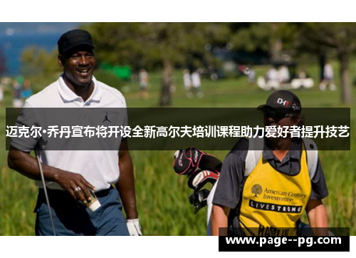 迈克尔·乔丹宣布将开设全新高尔夫培训课程助力爱好者提升技艺