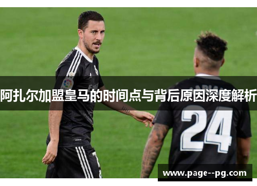 阿扎尔加盟皇马的时间点与背后原因深度解析 阿扎尔加盟皇马的时间点与背后原因深度解析