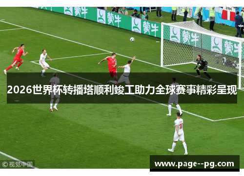 2026世界杯转播塔顺利竣工助力全球赛事精彩呈现 2026世界杯转播塔顺利竣工助力全球赛事精彩呈现