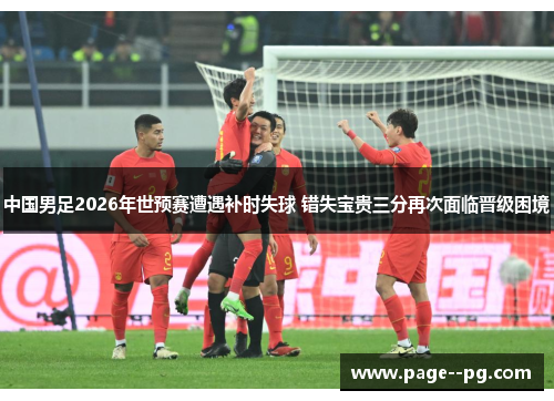 中国男足2026年世预赛遭遇补时失球 错失宝贵三分再次面临晋级困境 中国男足2026年世预赛遭遇补时失球 错失宝贵三分再次面临晋级困境