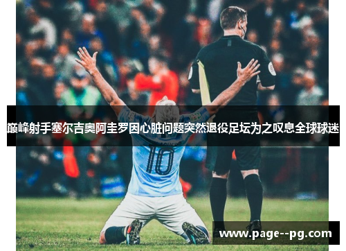 巅峰射手塞尔吉奥阿圭罗因心脏问题突然退役足坛为之叹息全球球迷 巅峰射手塞尔吉奥阿圭罗因心脏问题突然退役足坛为之叹息全球球迷
