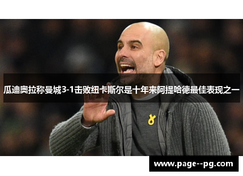 瓜迪奥拉称曼城3-1击败纽卡斯尔是十年来阿提哈德最佳表现之一 瓜迪奥拉称曼城3-1击败纽卡斯尔是十年来阿提哈德最佳表现之一