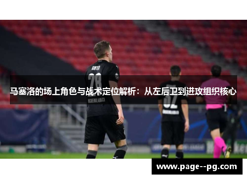 马塞洛的场上角色与战术定位解析:从左后卫到进攻组织核心 马塞洛的场上角色与战术定位解析:从左后卫到进攻组织核心
