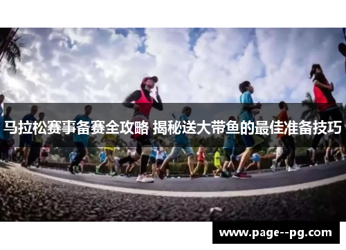 马拉松赛事备赛全攻略 揭秘送大带鱼的最佳准备技巧 马拉松赛事备赛全攻略 揭秘送大带鱼的最佳准备技巧