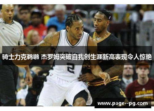 骑士力克鹈鹕 杰罗姆突破自我创生涯新高表现令人惊艳 骑士力克鹈鹕 杰罗姆突破自我创生涯新高表现令人惊艳