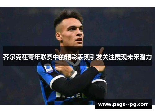 齐尔克在青年联赛中的精彩表现引发关注展现未来潜力 齐尔克在青年联赛中的精彩表现引发关注展现未来潜力