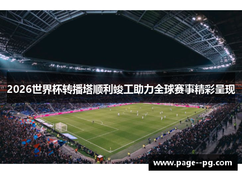 2026世界杯转播塔顺利竣工助力全球赛事精彩呈现 2026世界杯转播塔顺利竣工助力全球赛事精彩呈现