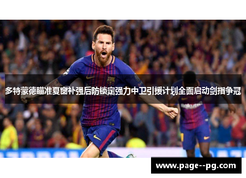 多特蒙德瞄准夏窗补强后防锁定强力中卫引援计划全面启动剑指争冠 多特蒙德瞄准夏窗补强后防锁定强力中卫引援计划全面启动剑指争冠