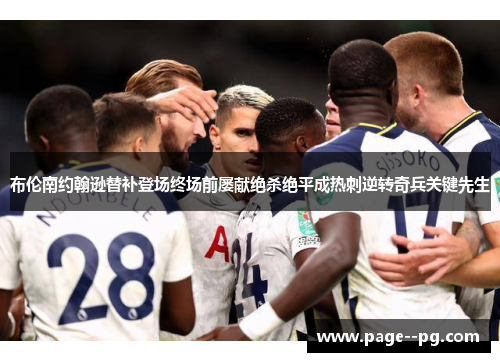 布伦南约翰逊替补登场终场前屡献绝杀绝平成热刺逆转奇兵关键先生 布伦南约翰逊替补登场终场前屡献绝杀绝平成热刺逆转奇兵关键先生