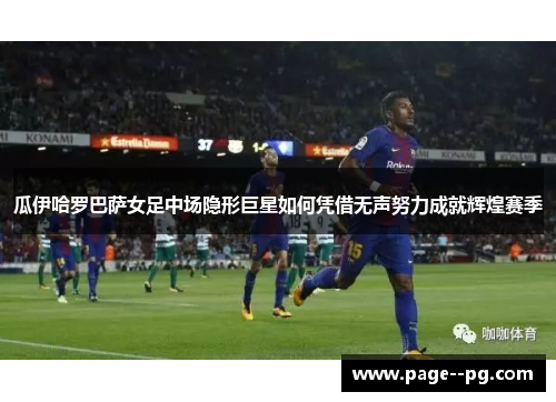 瓜伊哈罗巴萨女足中场隐形巨星如何凭借无声努力成就辉煌赛季 瓜伊哈罗巴萨女足中场隐形巨星如何凭借无声努力成就辉煌赛季