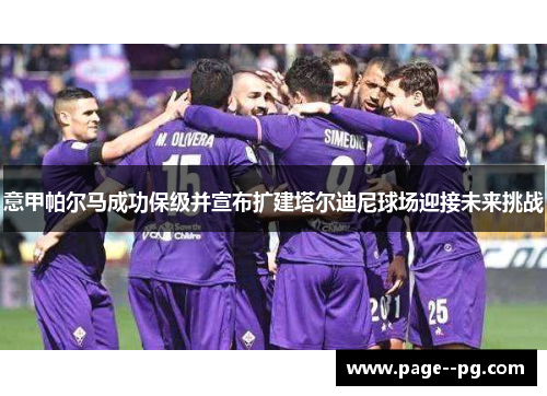意甲帕尔马成功保级并宣布扩建塔尔迪尼球场迎接未来挑战 意甲帕尔马成功保级并宣布扩建塔尔迪尼球场迎接未来挑战
